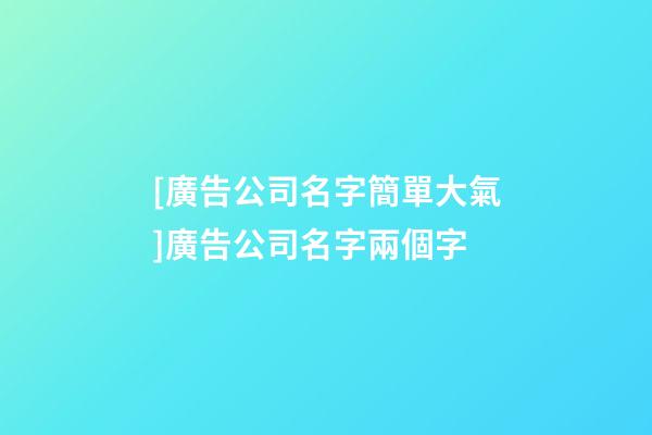 [廣告公司名字簡單大氣]廣告公司名字兩個字-第1張-公司起名-玄機派
